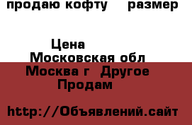 продаю кофту 46 размер › Цена ­ 1 250 - Московская обл., Москва г. Другое » Продам   